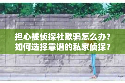 担心被侦探社欺骗怎么办？如何选择靠谱的私家侦探？