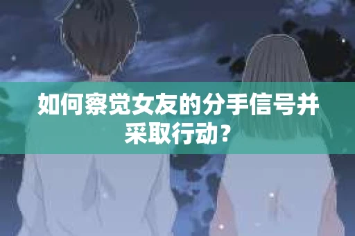 如何察觉女友的分手信号并采取行动？