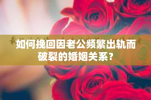 如何挽回因老公频繁出轨而破裂的婚姻关系？