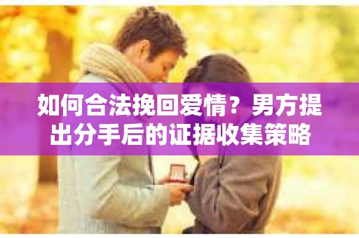 如何合法挽回爱情？男方提出分手后的证据收集策略