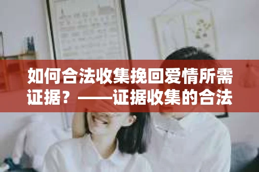 如何合法收集挽回爱情所需证据？——证据收集的合法有效方法论