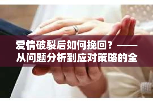 爱情破裂后如何挽回？——从问题分析到应对策略的全面指南