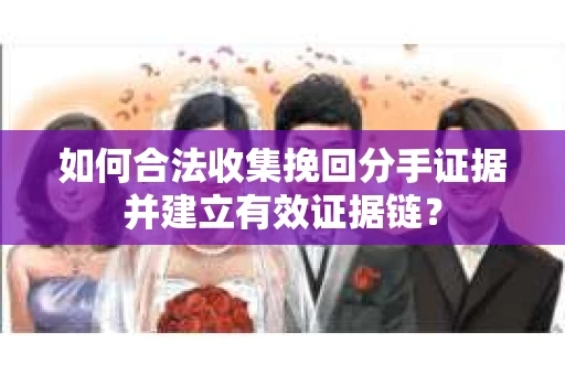 如何合法收集挽回分手证据并建立有效证据链？