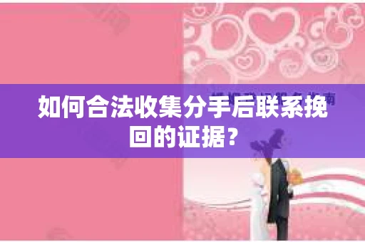 如何合法收集分手后联系挽回的证据？