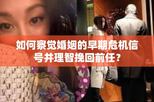 如何察觉婚姻的早期危机信号并理智挽回前任？