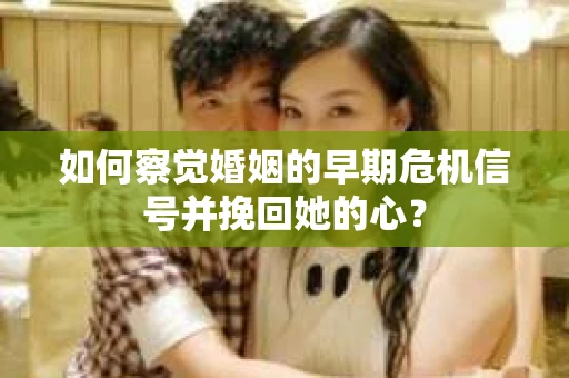 如何察觉婚姻的早期危机信号并挽回她的心？