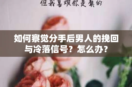 如何察觉分手后男人的挽回与冷落信号？怎么办？