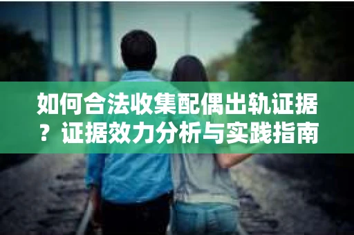 如何合法收集配偶出轨证据？证据效力分析与实践指南