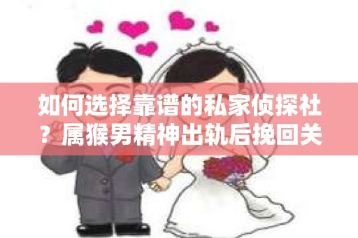 如何选择靠谱的私家侦探社？属猴男精神出轨后挽回关系的关键一步