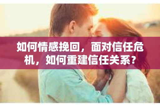 如何情感挽回，面对信任危机，如何重建信任关系？