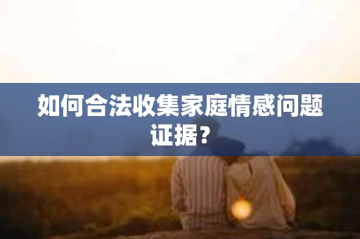 如何合法收集家庭情感问题证据？