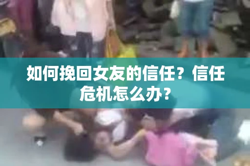 如何挽回女友的信任？信任危机怎么办？
