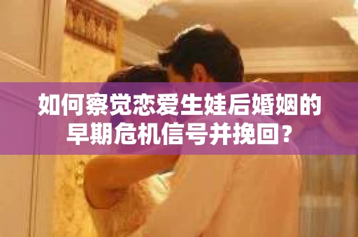 如何察觉恋爱生娃后婚姻的早期危机信号并挽回？
