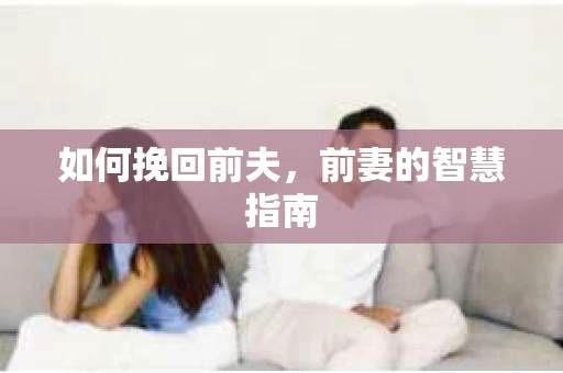 如何挽回前夫，前妻的智慧指南