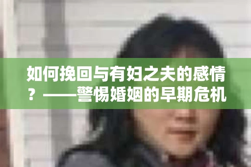如何挽回与有妇之夫的感情？——警惕婚姻的早期危机信号