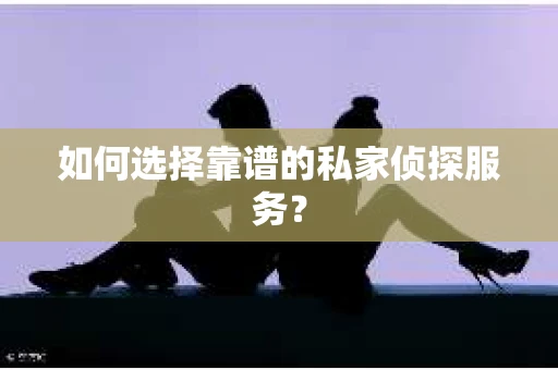 如何选择靠谱的私家侦探服务？