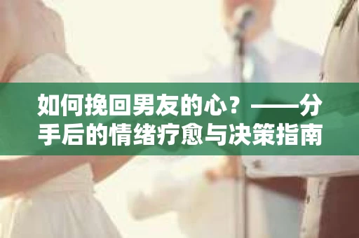 如何挽回男友的心？——分手后的情绪疗愈与决策指南