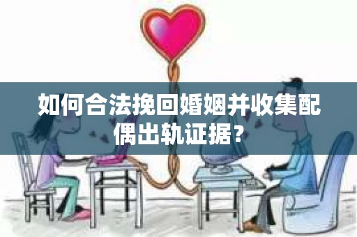 如何合法挽回婚姻并收集配偶出轨证据？