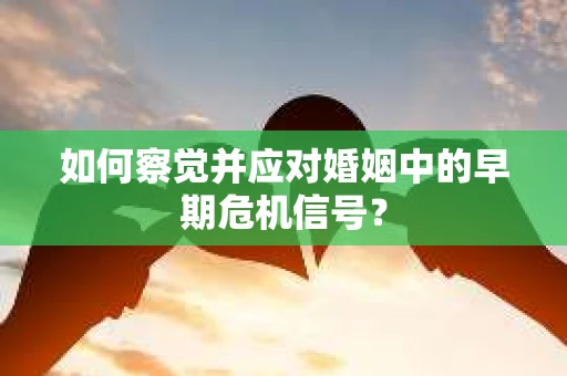 如何察觉并应对婚姻中的早期危机信号？