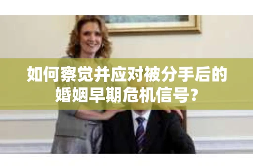 如何察觉并应对被分手后的婚姻早期危机信号？