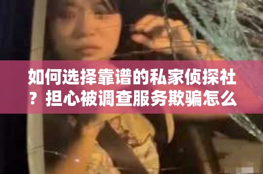 如何选择靠谱的私家侦探社？担心被调查服务欺骗怎么办？