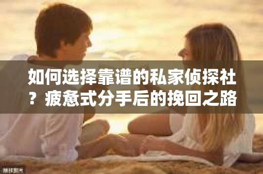 如何选择靠谱的私家侦探社？疲惫式分手后的挽回之路怎么办？