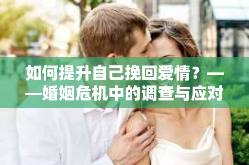 如何提升自己挽回爱情？——婚姻危机中的调查与应对策略