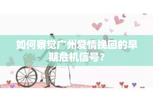 如何察觉广州爱情挽回的早期危机信号？