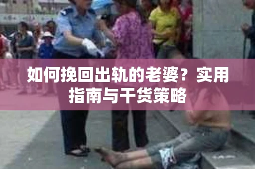 如何挽回出轨的老婆？实用指南与干货策略