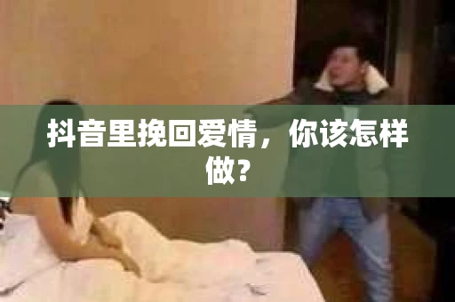 抖音里挽回爱情，你该怎样做？