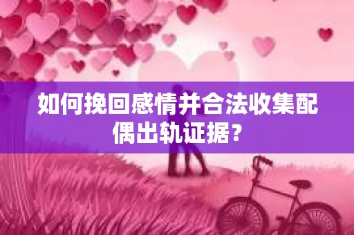 如何挽回感情并合法收集配偶出轨证据？