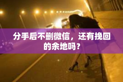 分手后不删微信，还有挽回的余地吗？