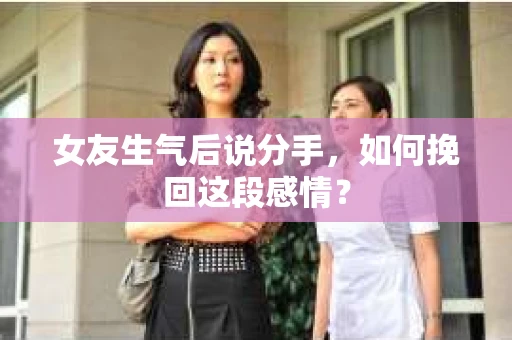 女友生气后说分手，如何挽回这段感情？