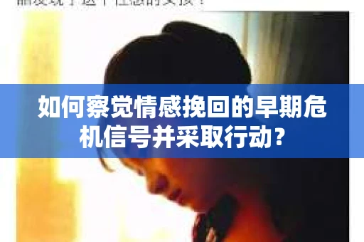 如何察觉情感挽回的早期危机信号并采取行动？