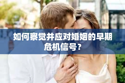 如何察觉并应对婚姻的早期危机信号？