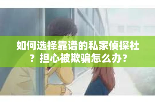 如何选择靠谱的私家侦探社？担心被欺骗怎么办？