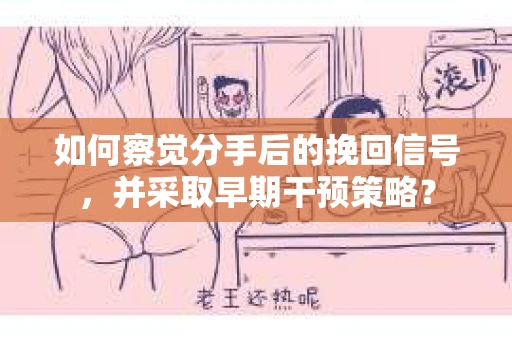 如何察觉分手后的挽回信号，并采取早期干预策略？