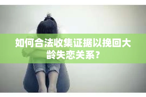 如何合法收集证据以挽回大龄失恋关系？