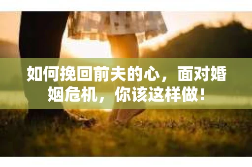 如何挽回前夫的心，面对婚姻危机，你该这样做！