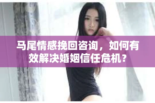 马尾情感挽回咨询，如何有效解决婚姻信任危机？