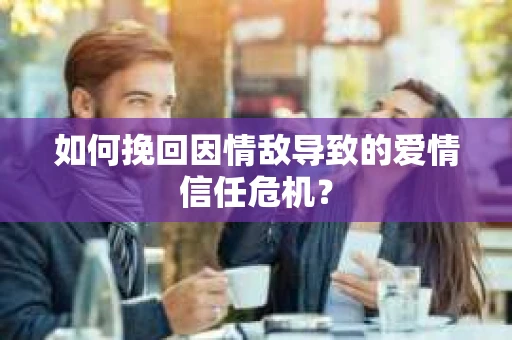 如何挽回因情敌导致的爱情信任危机？
