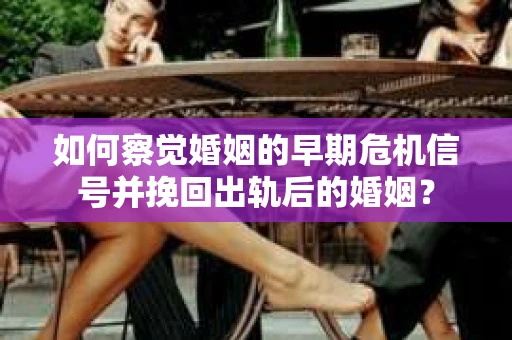 如何察觉婚姻的早期危机信号并挽回出轨后的婚姻？