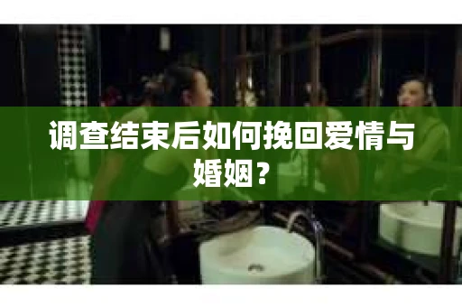 调查结束后如何挽回爱情与婚姻？