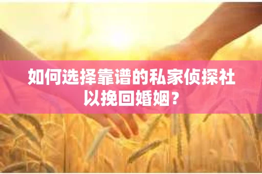 如何选择靠谱的私家侦探社以挽回婚姻？