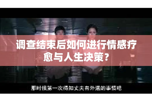 调查结束后如何进行情感疗愈与人生决策？