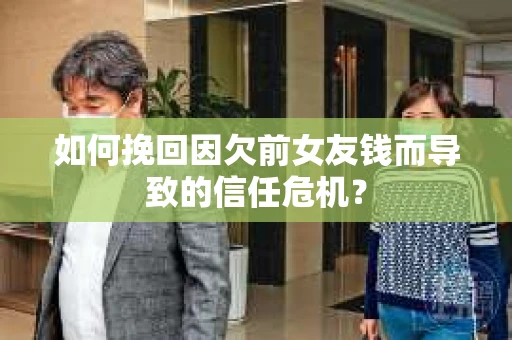 如何挽回因欠前女友钱而导致的信任危机？