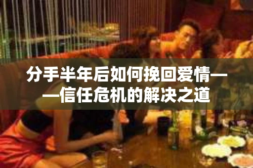 分手半年后如何挽回爱情——信任危机的解决之道