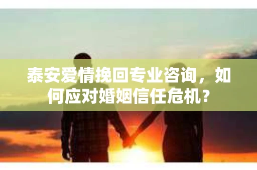 泰安爱情挽回专业咨询，如何应对婚姻信任危机？