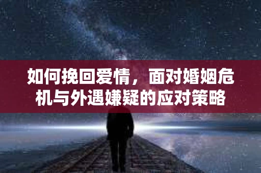 如何挽回爱情，面对婚姻危机与外遇嫌疑的应对策略