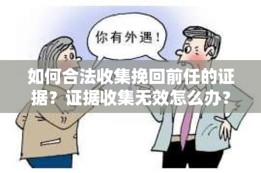 如何合法收集挽回前任的证据？证据收集无效怎么办？